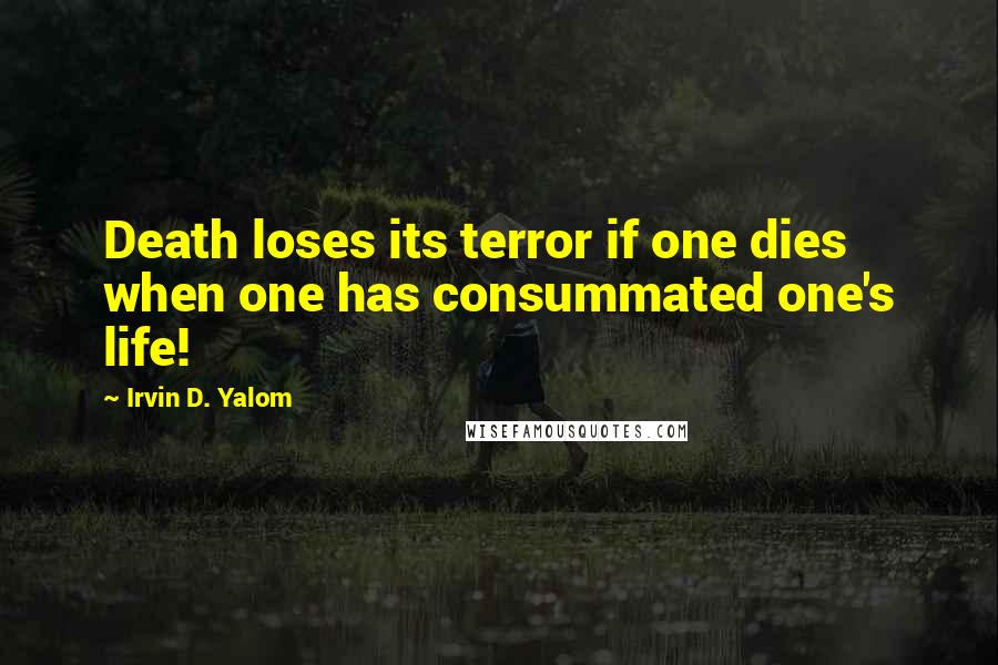 Irvin D. Yalom Quotes: Death loses its terror if one dies when one has consummated one's life!