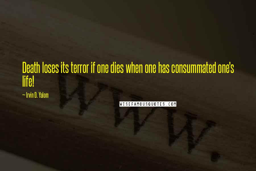 Irvin D. Yalom Quotes: Death loses its terror if one dies when one has consummated one's life!