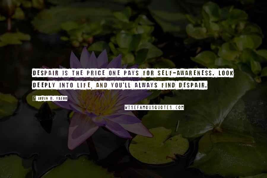 Irvin D. Yalom Quotes: Despair is the price one pays for self-awareness. Look deeply into life, and you'll always find despair.