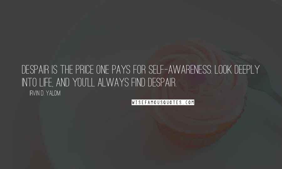 Irvin D. Yalom Quotes: Despair is the price one pays for self-awareness. Look deeply into life, and you'll always find despair.