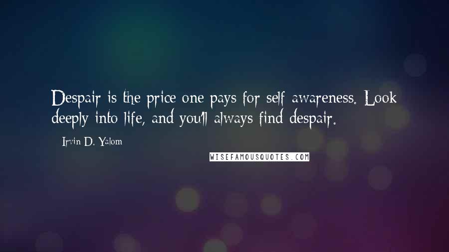 Irvin D. Yalom Quotes: Despair is the price one pays for self-awareness. Look deeply into life, and you'll always find despair.