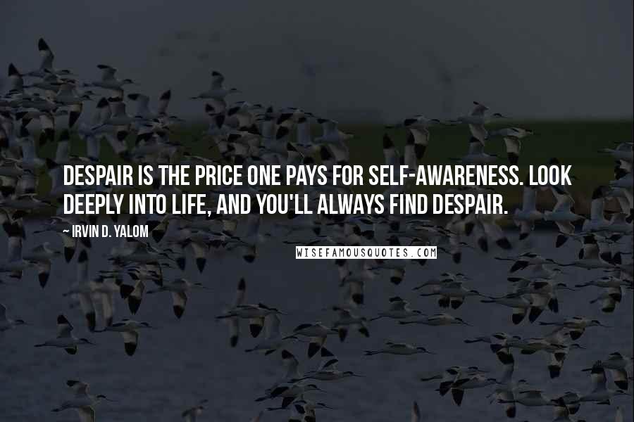 Irvin D. Yalom Quotes: Despair is the price one pays for self-awareness. Look deeply into life, and you'll always find despair.