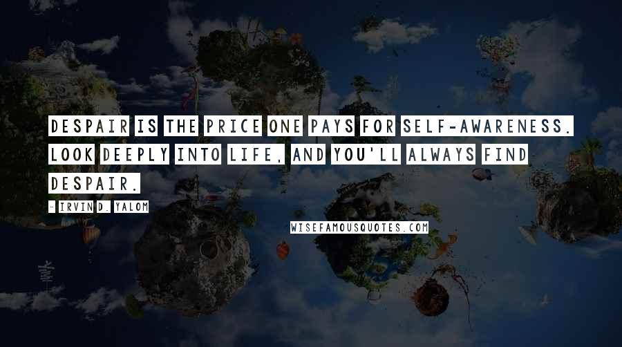 Irvin D. Yalom Quotes: Despair is the price one pays for self-awareness. Look deeply into life, and you'll always find despair.