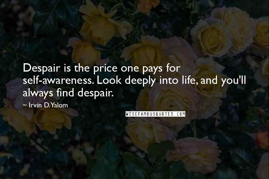 Irvin D. Yalom Quotes: Despair is the price one pays for self-awareness. Look deeply into life, and you'll always find despair.