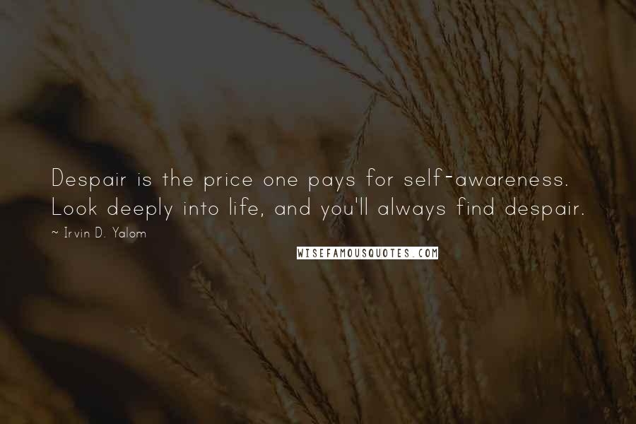 Irvin D. Yalom Quotes: Despair is the price one pays for self-awareness. Look deeply into life, and you'll always find despair.