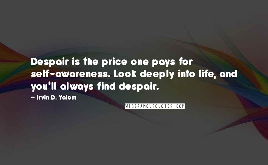 Irvin D. Yalom Quotes: Despair is the price one pays for self-awareness. Look deeply into life, and you'll always find despair.