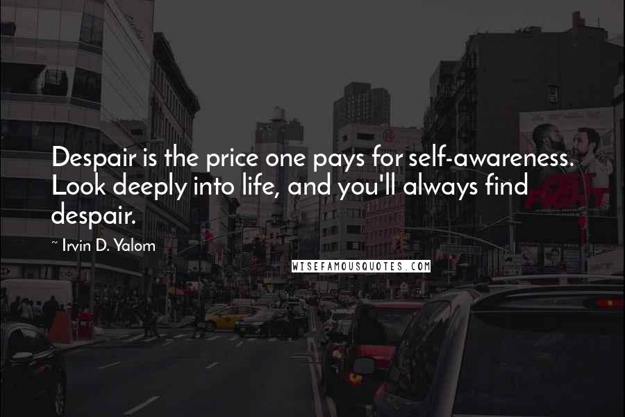 Irvin D. Yalom Quotes: Despair is the price one pays for self-awareness. Look deeply into life, and you'll always find despair.