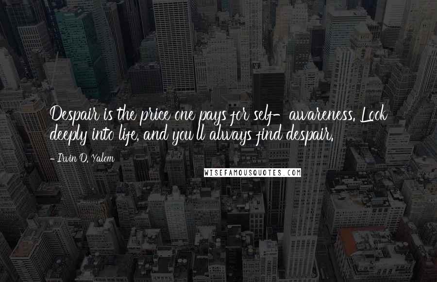 Irvin D. Yalom Quotes: Despair is the price one pays for self-awareness. Look deeply into life, and you'll always find despair.