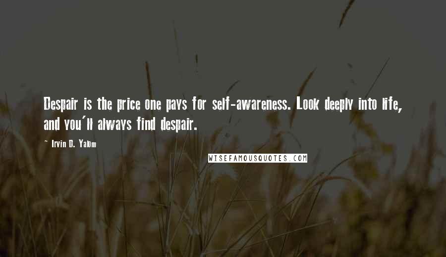 Irvin D. Yalom Quotes: Despair is the price one pays for self-awareness. Look deeply into life, and you'll always find despair.