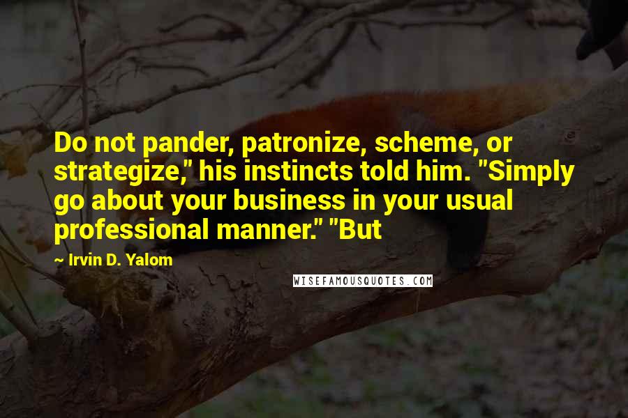 Irvin D. Yalom Quotes: Do not pander, patronize, scheme, or strategize," his instincts told him. "Simply go about your business in your usual professional manner." "But