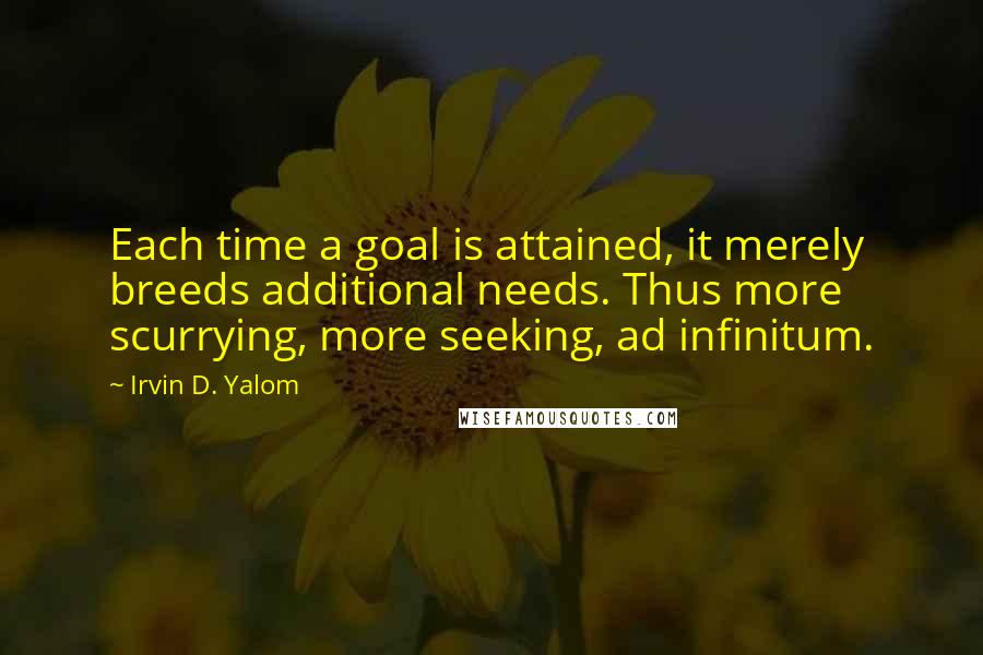 Irvin D. Yalom Quotes: Each time a goal is attained, it merely breeds additional needs. Thus more scurrying, more seeking, ad infinitum.