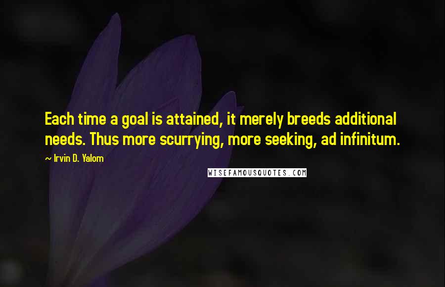 Irvin D. Yalom Quotes: Each time a goal is attained, it merely breeds additional needs. Thus more scurrying, more seeking, ad infinitum.