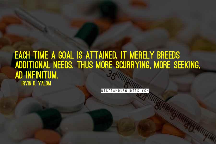 Irvin D. Yalom Quotes: Each time a goal is attained, it merely breeds additional needs. Thus more scurrying, more seeking, ad infinitum.