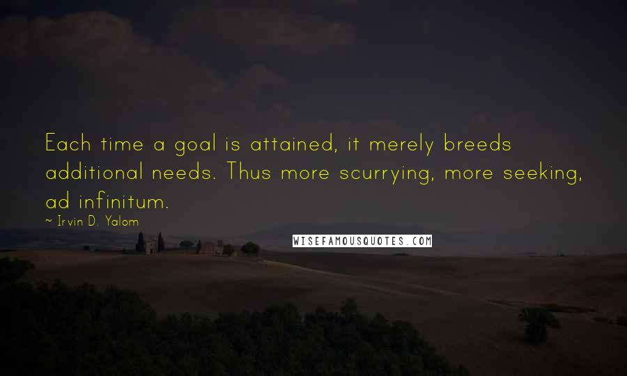 Irvin D. Yalom Quotes: Each time a goal is attained, it merely breeds additional needs. Thus more scurrying, more seeking, ad infinitum.