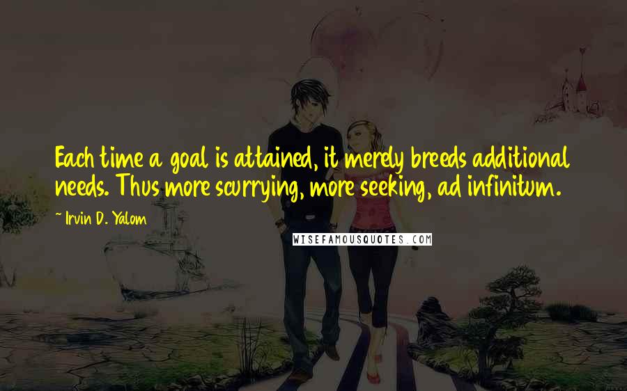 Irvin D. Yalom Quotes: Each time a goal is attained, it merely breeds additional needs. Thus more scurrying, more seeking, ad infinitum.