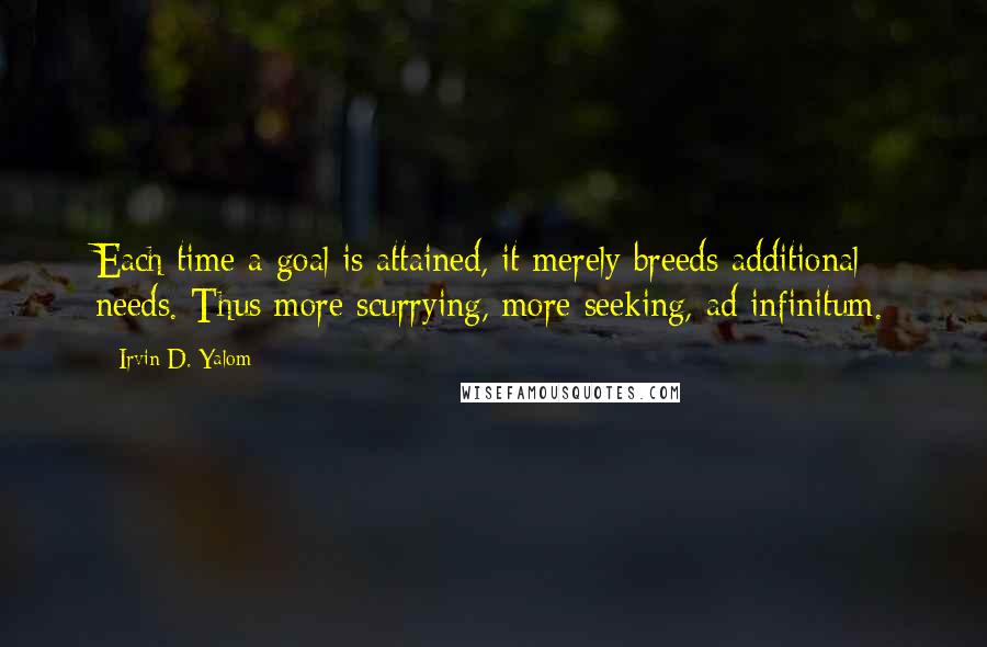 Irvin D. Yalom Quotes: Each time a goal is attained, it merely breeds additional needs. Thus more scurrying, more seeking, ad infinitum.
