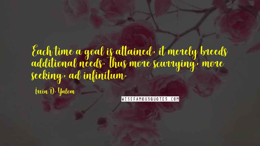 Irvin D. Yalom Quotes: Each time a goal is attained, it merely breeds additional needs. Thus more scurrying, more seeking, ad infinitum.