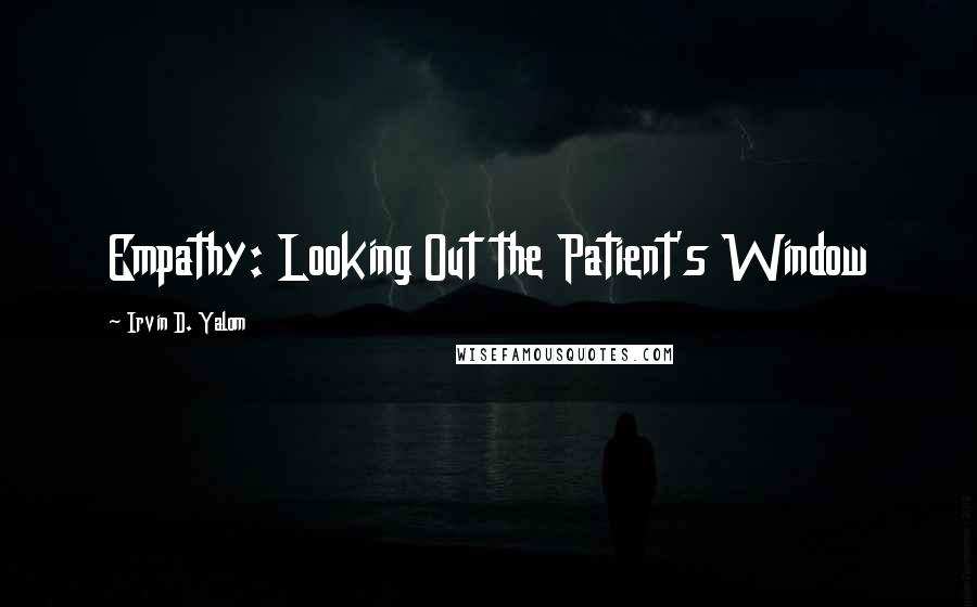 Irvin D. Yalom Quotes: Empathy: Looking Out the Patient's Window