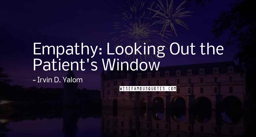 Irvin D. Yalom Quotes: Empathy: Looking Out the Patient's Window