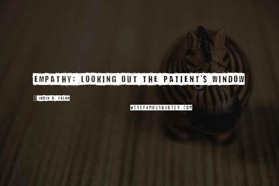 Irvin D. Yalom Quotes: Empathy: Looking Out the Patient's Window
