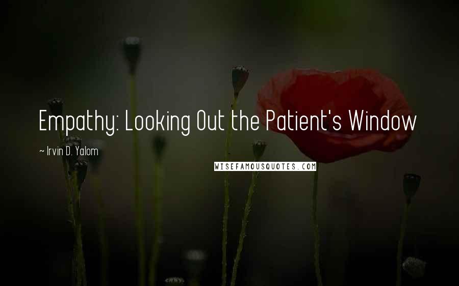 Irvin D. Yalom Quotes: Empathy: Looking Out the Patient's Window