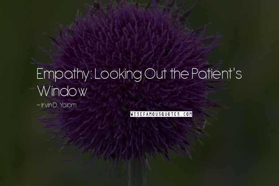 Irvin D. Yalom Quotes: Empathy: Looking Out the Patient's Window