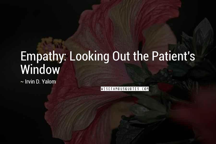 Irvin D. Yalom Quotes: Empathy: Looking Out the Patient's Window