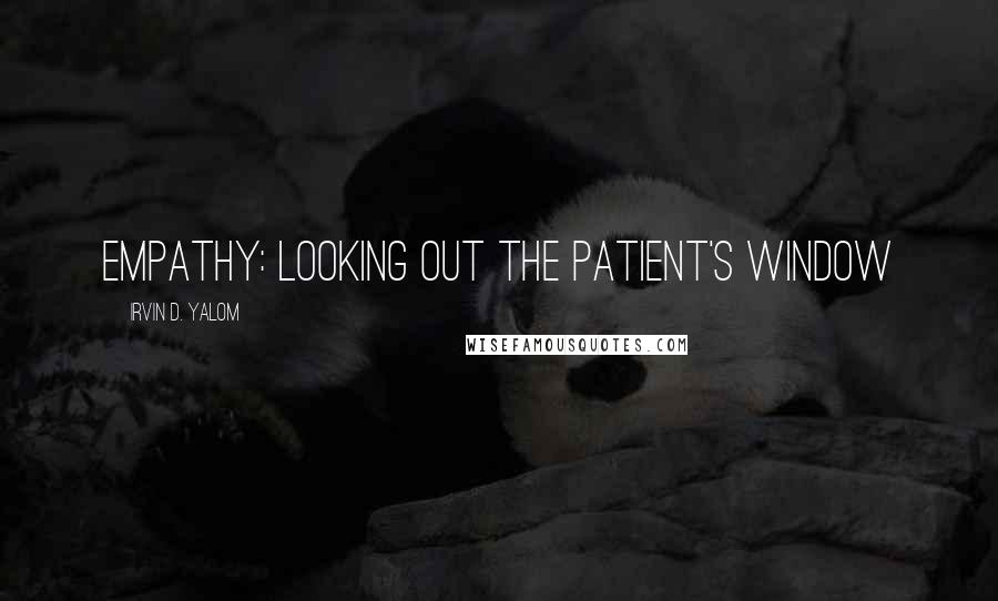 Irvin D. Yalom Quotes: Empathy: Looking Out the Patient's Window