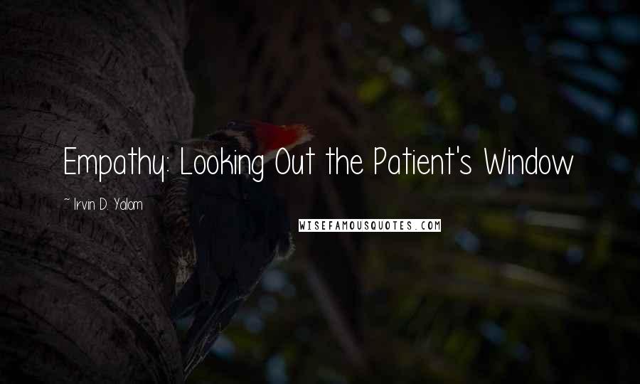 Irvin D. Yalom Quotes: Empathy: Looking Out the Patient's Window