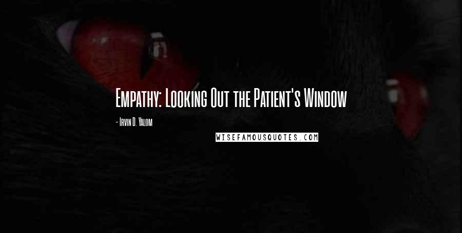 Irvin D. Yalom Quotes: Empathy: Looking Out the Patient's Window