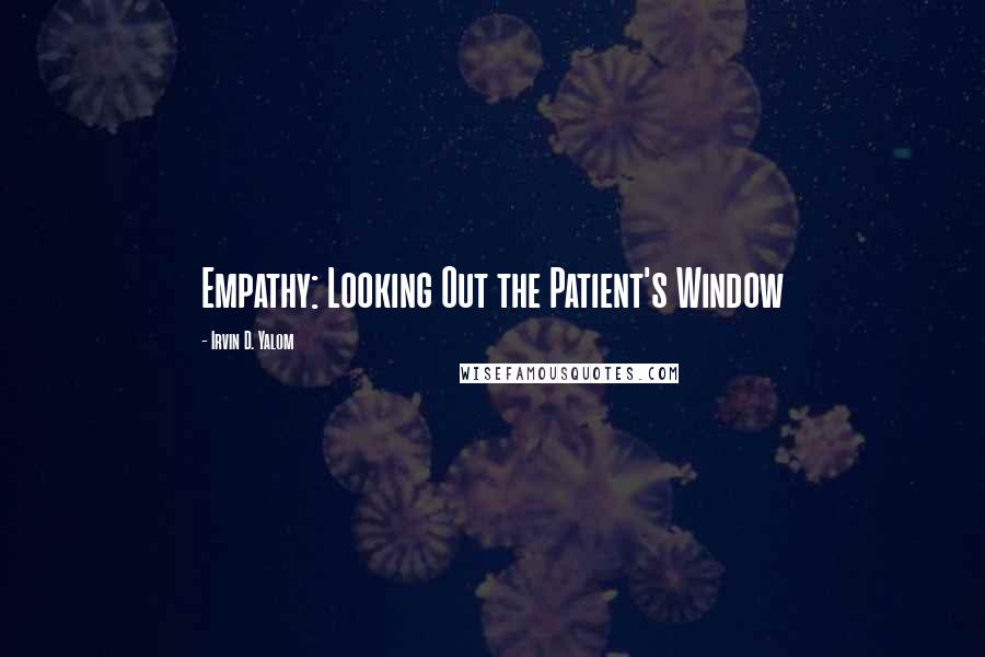 Irvin D. Yalom Quotes: Empathy: Looking Out the Patient's Window