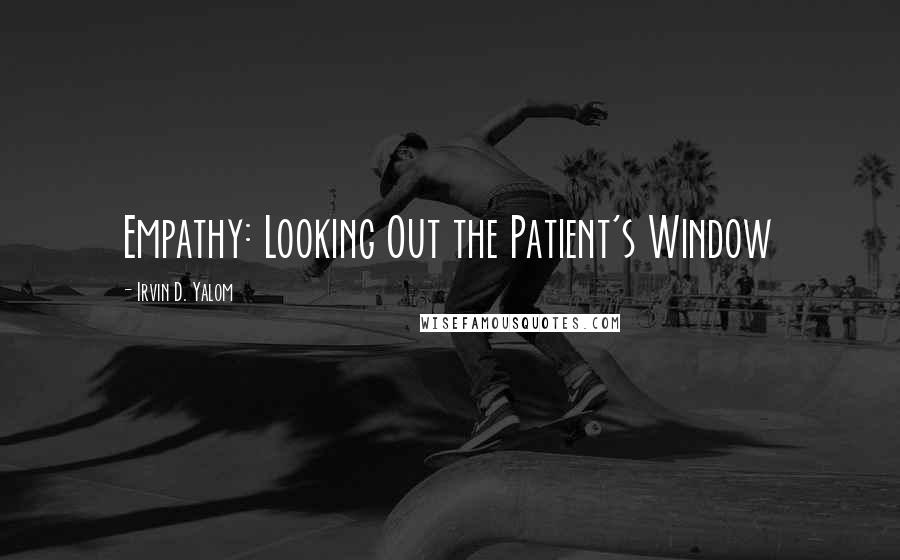 Irvin D. Yalom Quotes: Empathy: Looking Out the Patient's Window
