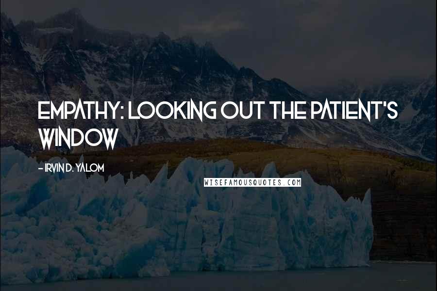 Irvin D. Yalom Quotes: Empathy: Looking Out the Patient's Window