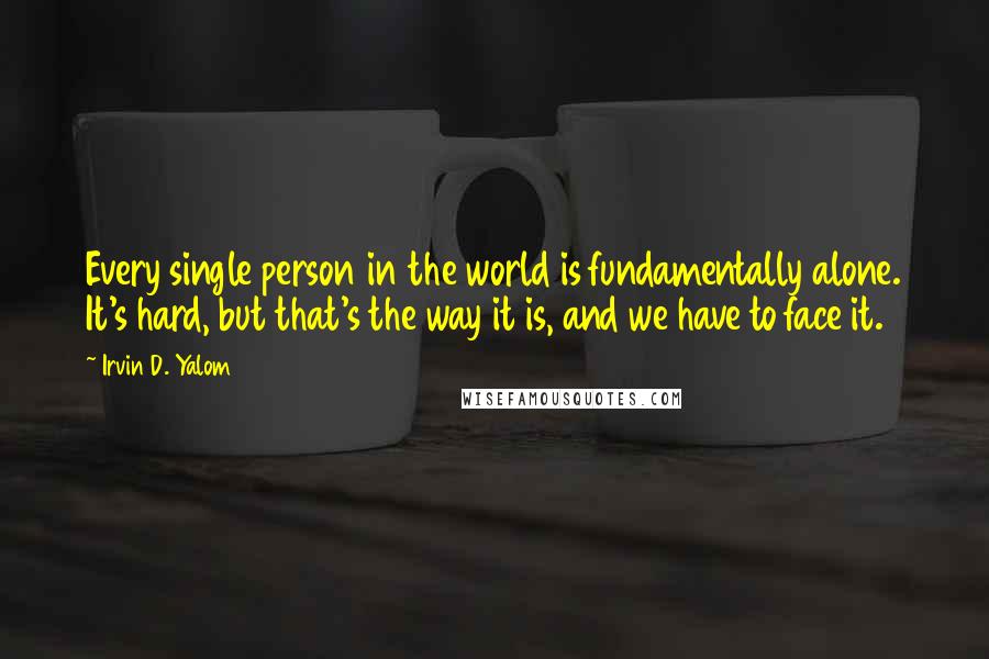 Irvin D. Yalom Quotes: Every single person in the world is fundamentally alone. It's hard, but that's the way it is, and we have to face it.