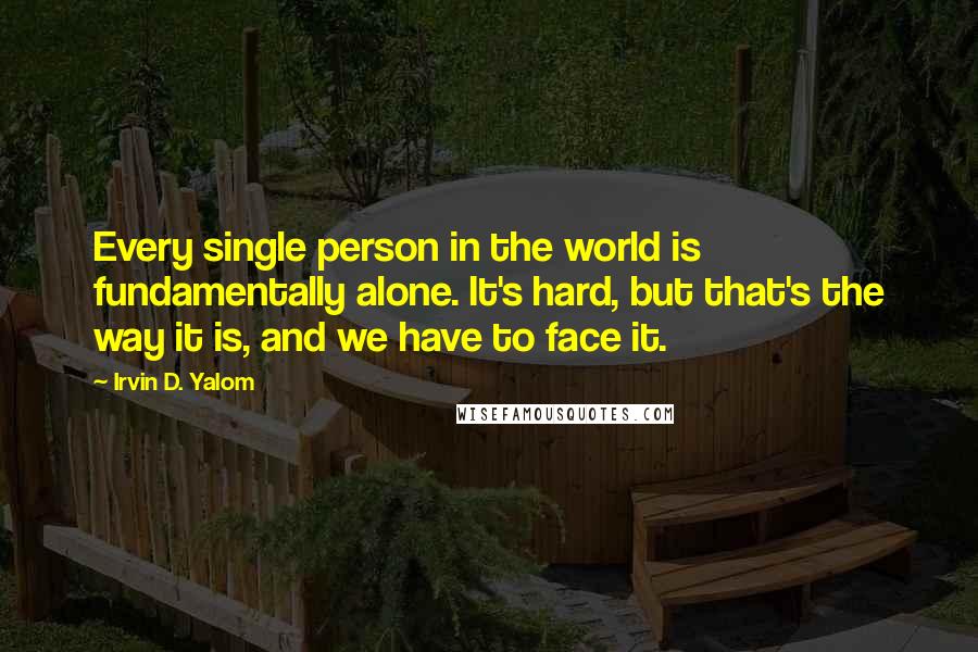 Irvin D. Yalom Quotes: Every single person in the world is fundamentally alone. It's hard, but that's the way it is, and we have to face it.