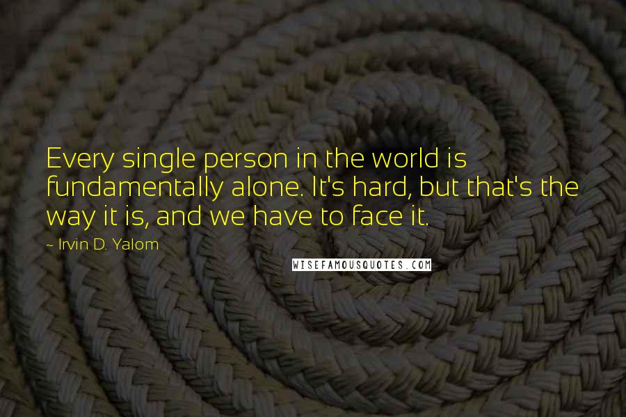 Irvin D. Yalom Quotes: Every single person in the world is fundamentally alone. It's hard, but that's the way it is, and we have to face it.