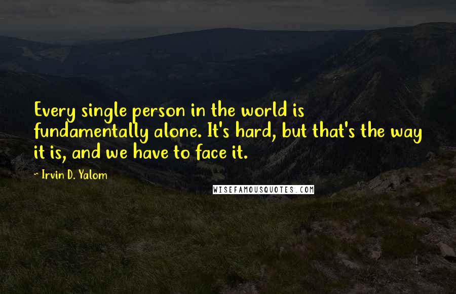 Irvin D. Yalom Quotes: Every single person in the world is fundamentally alone. It's hard, but that's the way it is, and we have to face it.