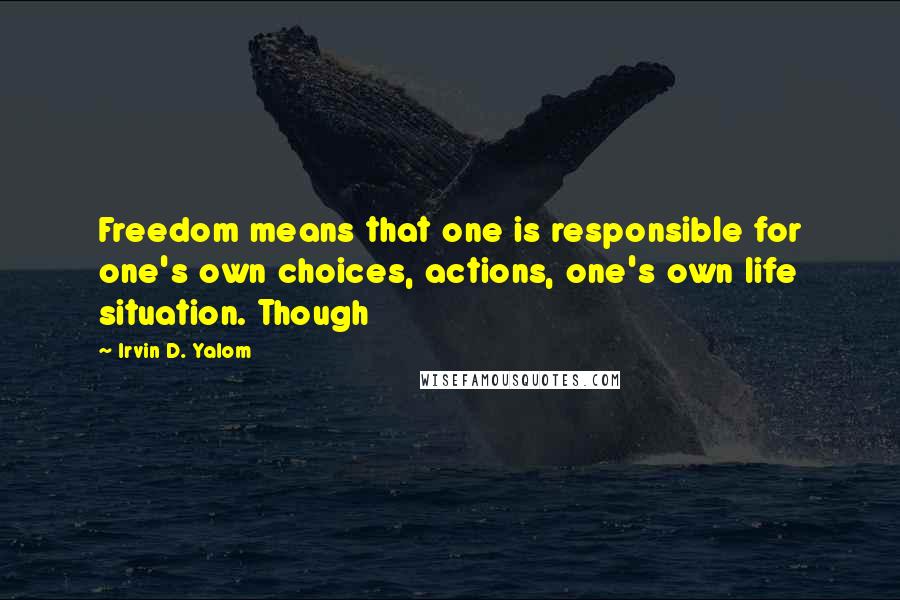 Irvin D. Yalom Quotes: Freedom means that one is responsible for one's own choices, actions, one's own life situation. Though