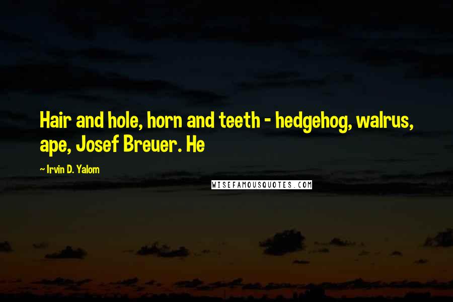 Irvin D. Yalom Quotes: Hair and hole, horn and teeth - hedgehog, walrus, ape, Josef Breuer. He