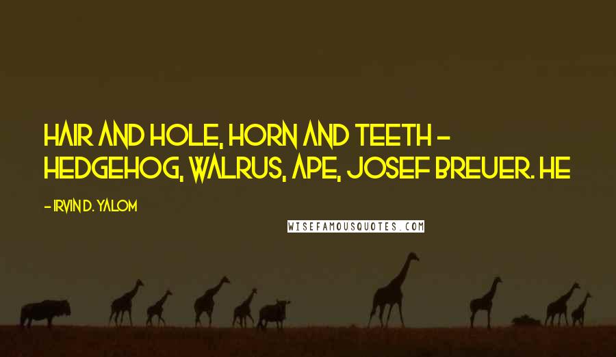 Irvin D. Yalom Quotes: Hair and hole, horn and teeth - hedgehog, walrus, ape, Josef Breuer. He