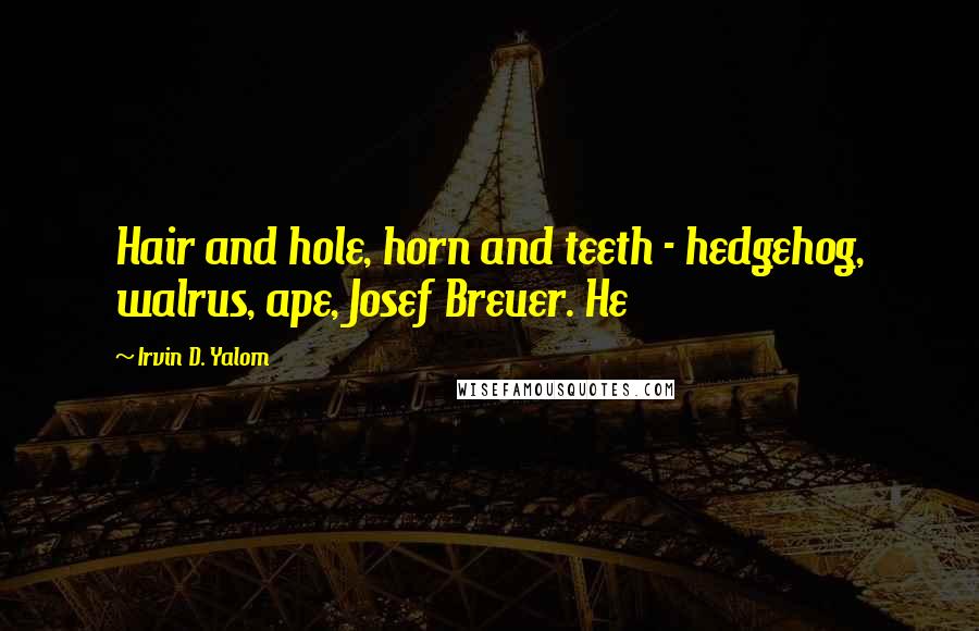 Irvin D. Yalom Quotes: Hair and hole, horn and teeth - hedgehog, walrus, ape, Josef Breuer. He