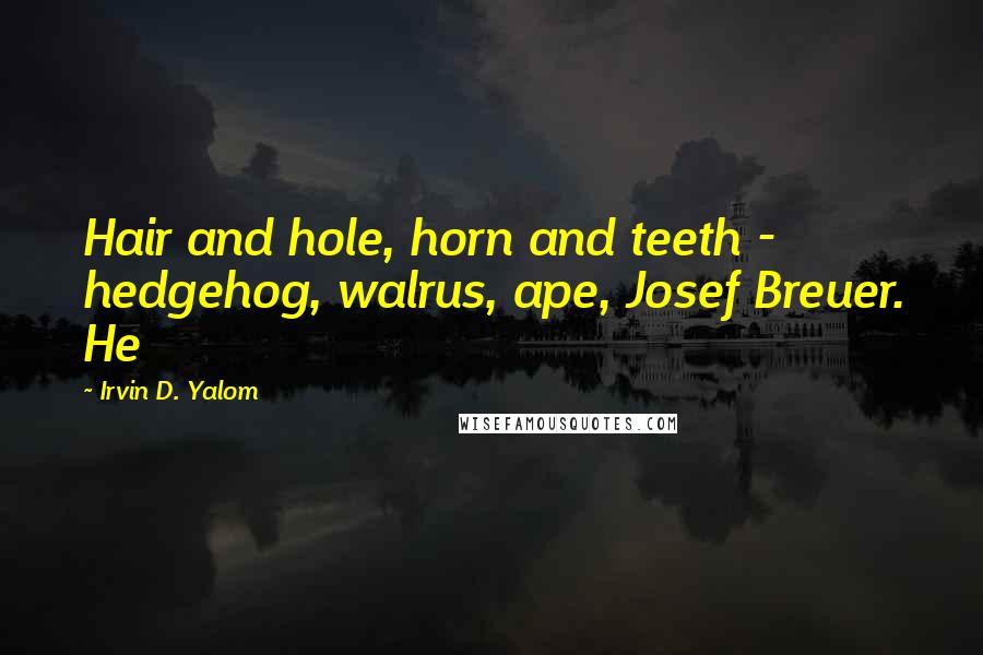 Irvin D. Yalom Quotes: Hair and hole, horn and teeth - hedgehog, walrus, ape, Josef Breuer. He
