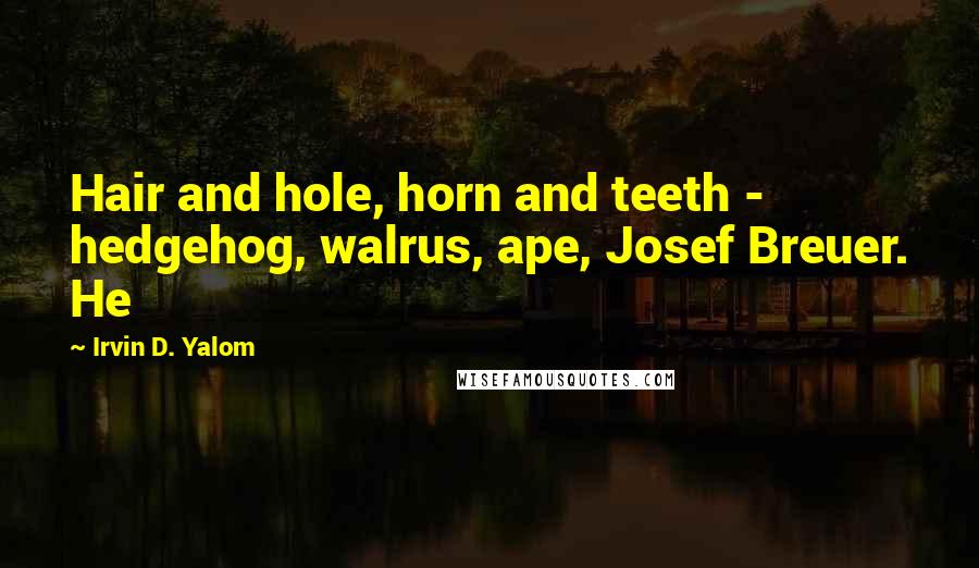 Irvin D. Yalom Quotes: Hair and hole, horn and teeth - hedgehog, walrus, ape, Josef Breuer. He