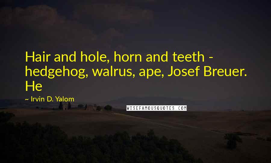 Irvin D. Yalom Quotes: Hair and hole, horn and teeth - hedgehog, walrus, ape, Josef Breuer. He