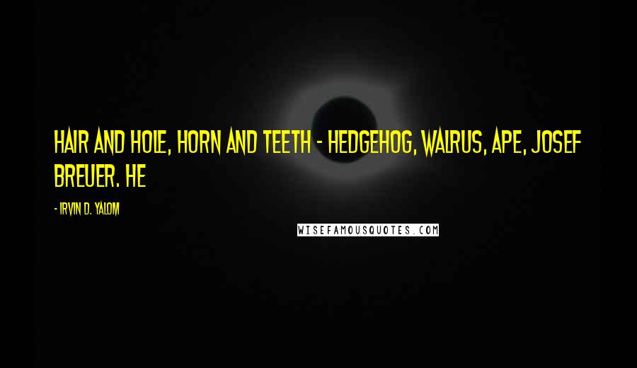 Irvin D. Yalom Quotes: Hair and hole, horn and teeth - hedgehog, walrus, ape, Josef Breuer. He