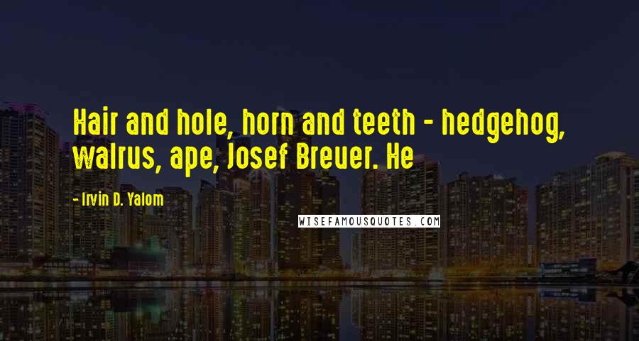 Irvin D. Yalom Quotes: Hair and hole, horn and teeth - hedgehog, walrus, ape, Josef Breuer. He
