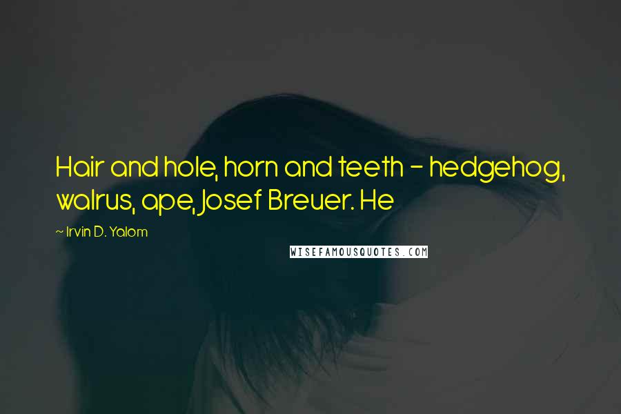 Irvin D. Yalom Quotes: Hair and hole, horn and teeth - hedgehog, walrus, ape, Josef Breuer. He