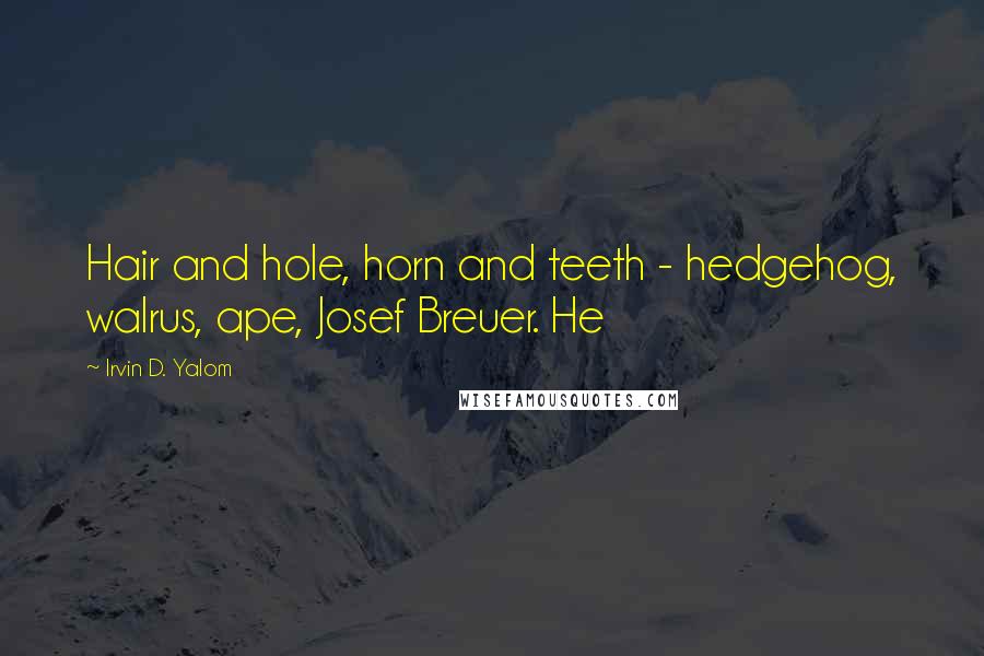 Irvin D. Yalom Quotes: Hair and hole, horn and teeth - hedgehog, walrus, ape, Josef Breuer. He
