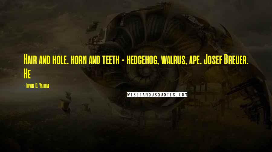 Irvin D. Yalom Quotes: Hair and hole, horn and teeth - hedgehog, walrus, ape, Josef Breuer. He
