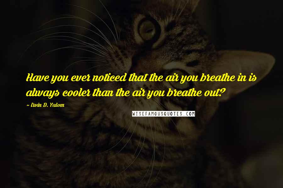 Irvin D. Yalom Quotes: Have you ever noticed that the air you breathe in is always cooler than the air you breathe out?